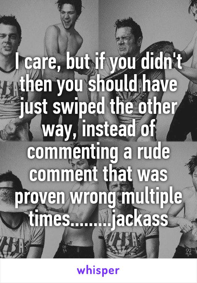 I care, but if you didn't then you should have just swiped the other way, instead of commenting a rude comment that was proven wrong multiple times.........jackass