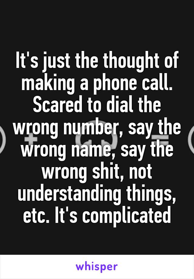 It's just the thought of making a phone call. Scared to dial the wrong number, say the wrong name, say the wrong shit, not understanding things, etc. It's complicated