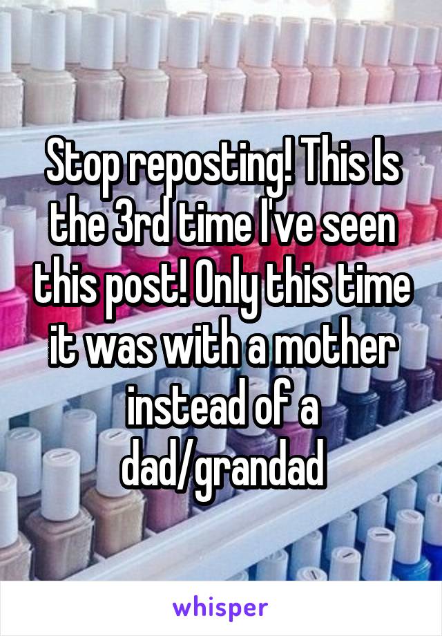 Stop reposting! This Is the 3rd time I've seen this post! Only this time it was with a mother instead of a dad/grandad
