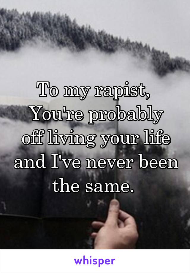To my rapist, 
You're probably off living your life and I've never been the same. 