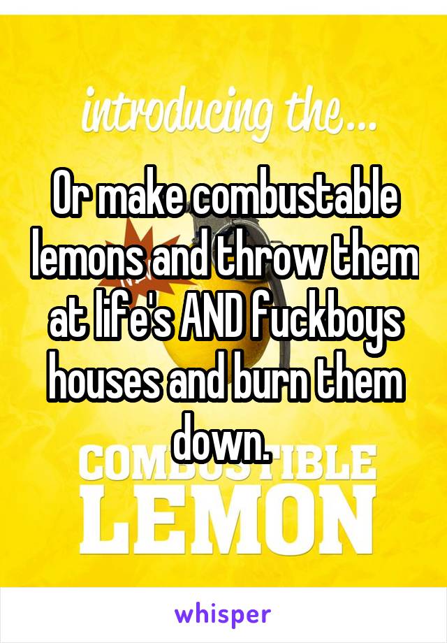 Or make combustable lemons and throw them at life's AND fuckboys houses and burn them down. 