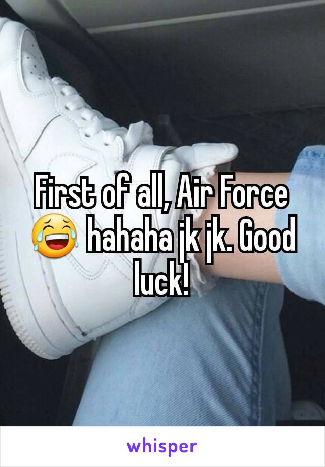 First of all, Air Force 😂 hahaha jk jk. Good luck!