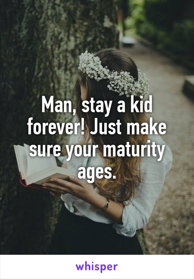 Man, stay a kid forever! Just make sure your maturity ages.