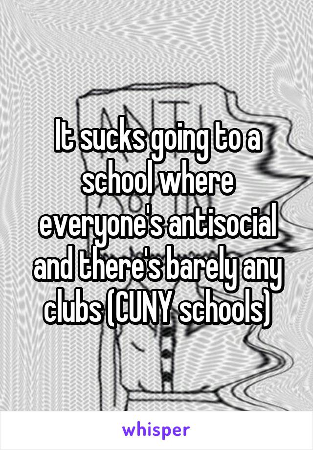 It sucks going to a school where everyone's antisocial and there's barely any clubs (CUNY schools)