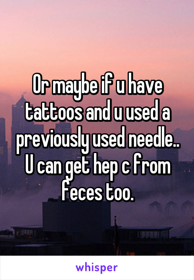 Or maybe if u have tattoos and u used a previously used needle.. U can get hep c from feces too.