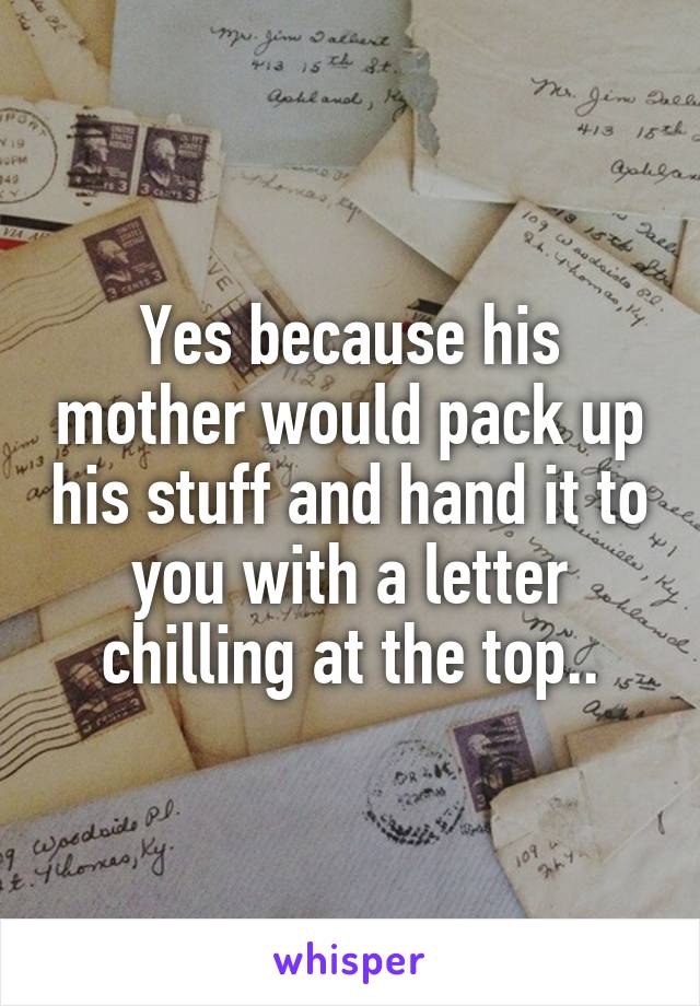 Yes because his mother would pack up his stuff and hand it to you with a letter chilling at the top..