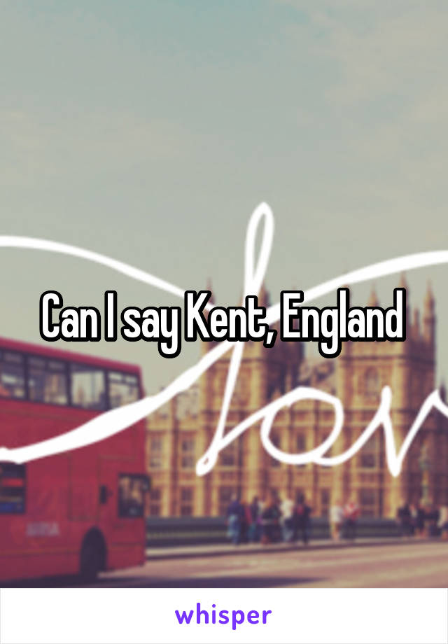 Can I say Kent, England 