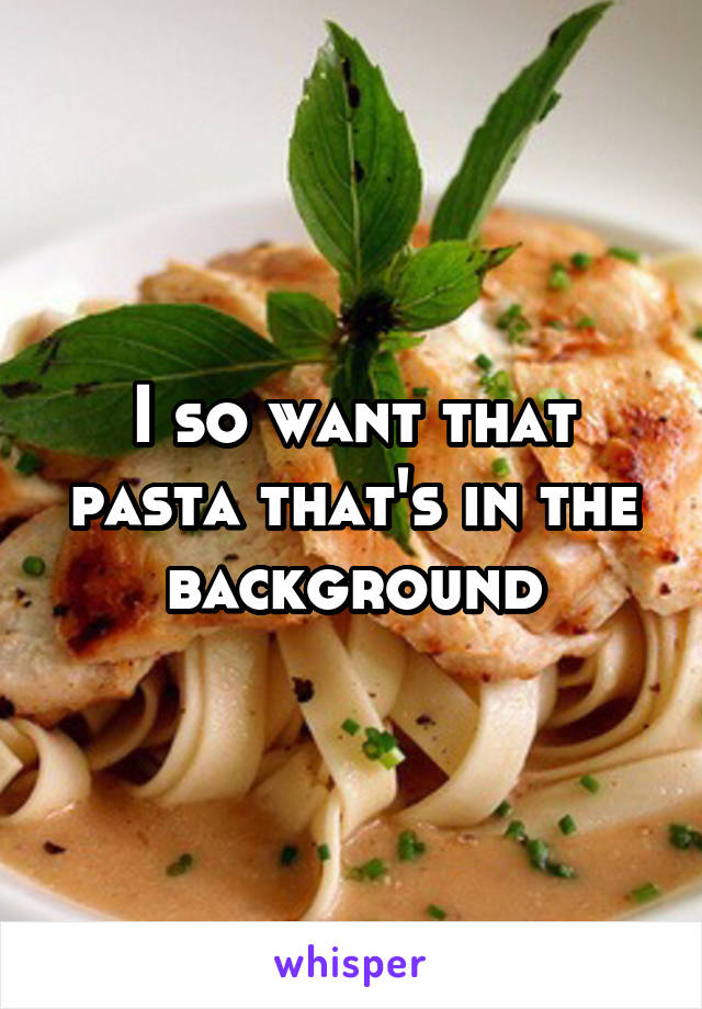 I so want that pasta that's in the background