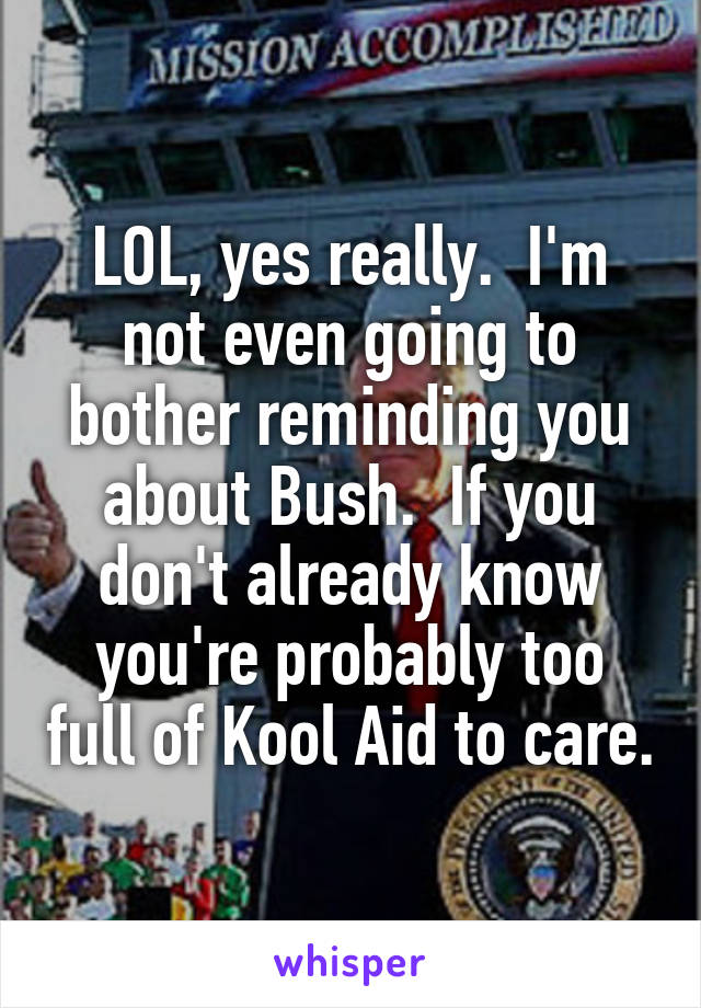 LOL, yes really.  I'm not even going to bother reminding you about Bush.  If you don't already know you're probably too full of Kool Aid to care.