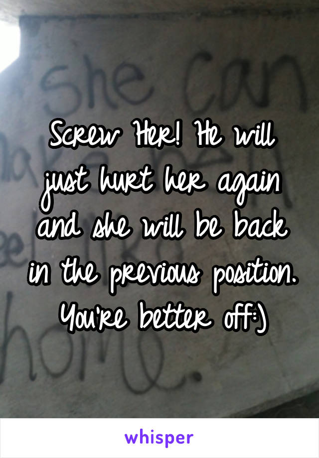 Screw Her! He will just hurt her again and she will be back in the previous position. You're better off:)