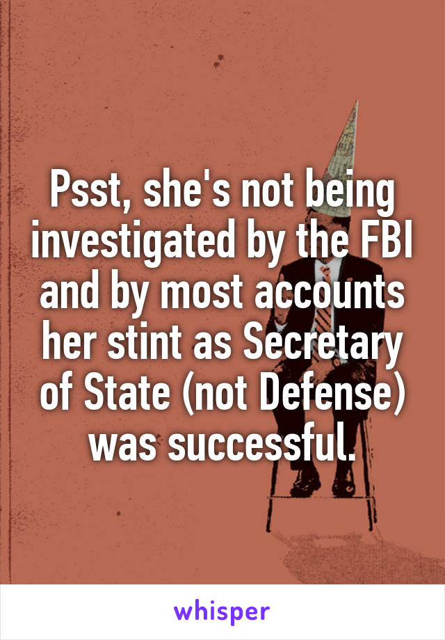 Psst, she's not being investigated by the FBI and by most accounts her stint as Secretary of State (not Defense) was successful.