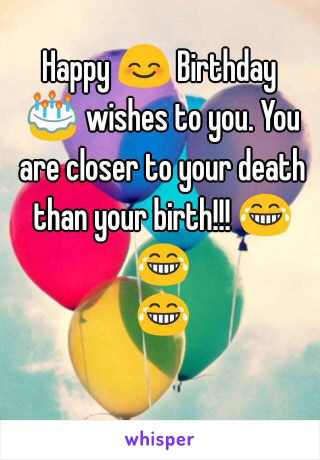 Happy 😊 Birthday 🎂 wishes to you. You are closer to your death than your birth!!! 😂 😂 😂 