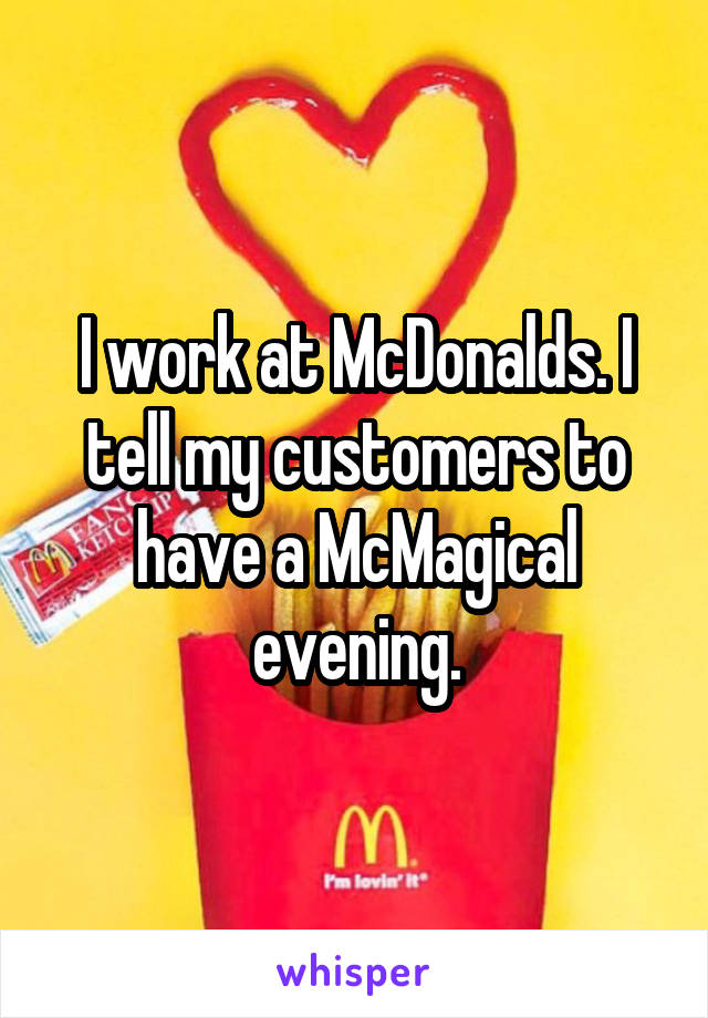 I work at McDonalds. I tell my customers to have a McMagical evening.