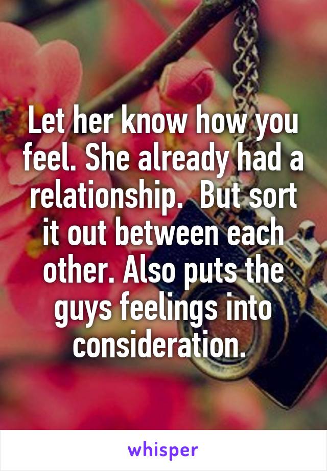 Let her know how you feel. She already had a relationship.  But sort it out between each other. Also puts the guys feelings into consideration. 