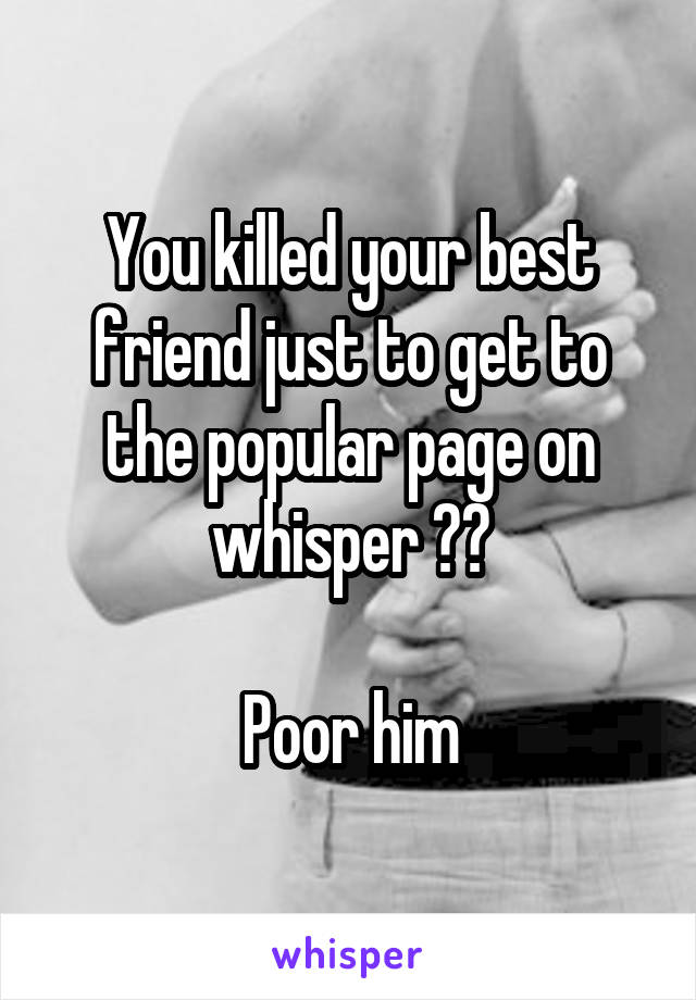 You killed your best friend just to get to the popular page on whisper ??

Poor him