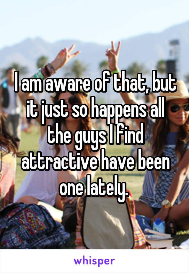 I am aware of that, but it just so happens all the guys I find attractive have been one lately. 