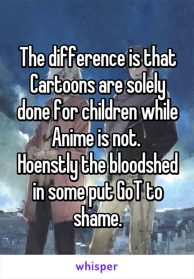 The difference is that Cartoons are solely done for children while Anime is not. 
Hoenstly the bloodshed in some put GoT to shame.