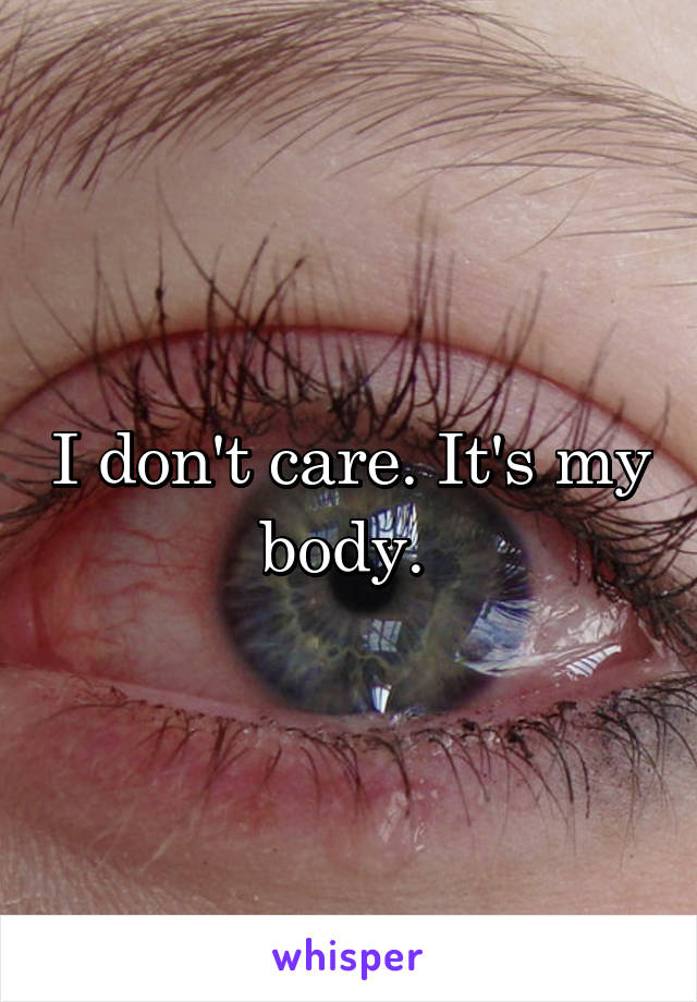 I don't care. It's my body. 