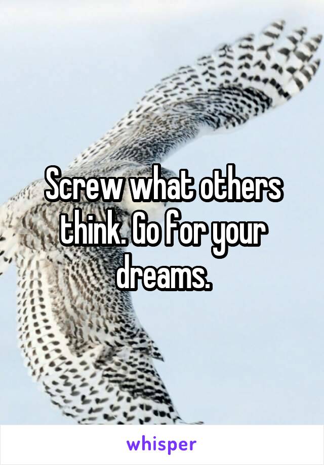 Screw what others think. Go for your dreams.