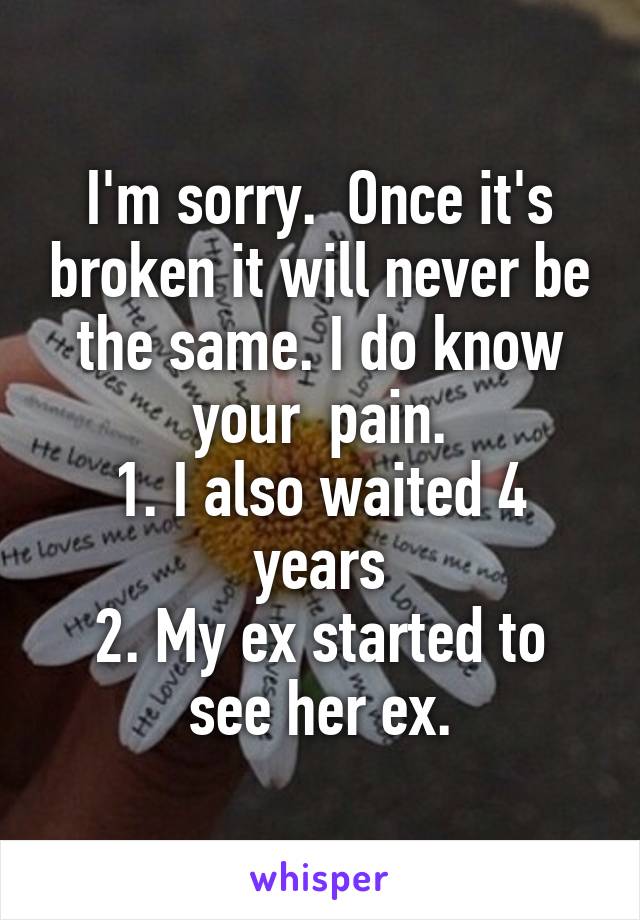I'm sorry.  Once it's broken it will never be the same. I do know your  pain.
1. I also waited 4 years
2. My ex started to see her ex.
