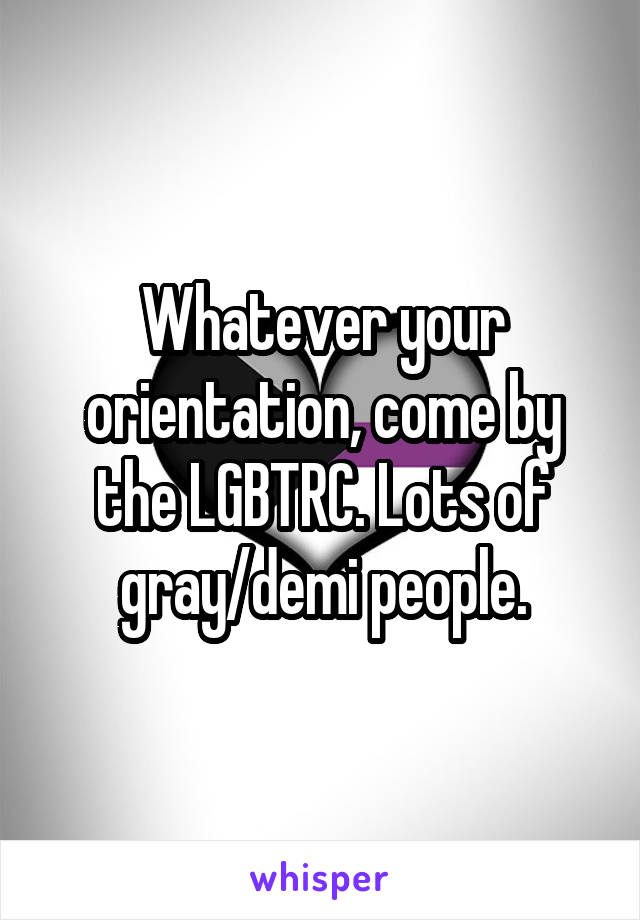 Whatever your orientation, come by the LGBTRC. Lots of gray/demi people.