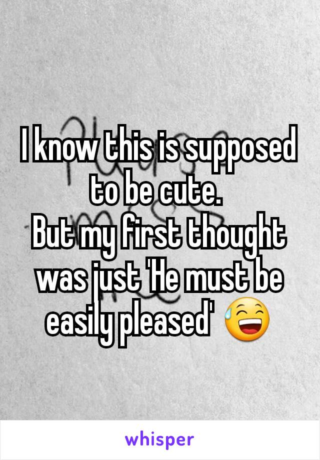 I know this is supposed to be cute. 
But my first thought was just 'He must be easily pleased' 😅