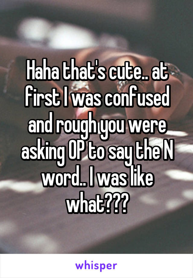 Haha that's cute.. at first I was confused and rough you were asking OP to say the N word.. I was like what???