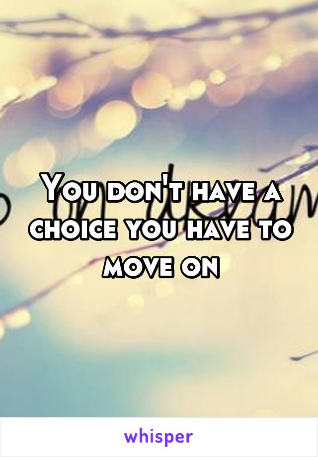 You don't have a choice you have to move on
