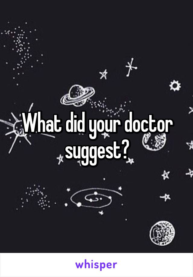 What did your doctor suggest?