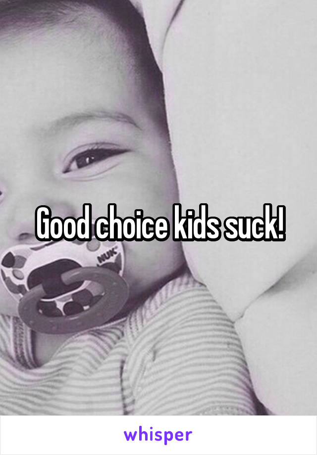 Good choice kids suck!