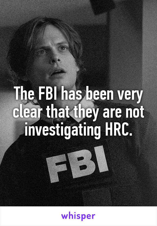 The FBI has been very clear that they are not investigating HRC.