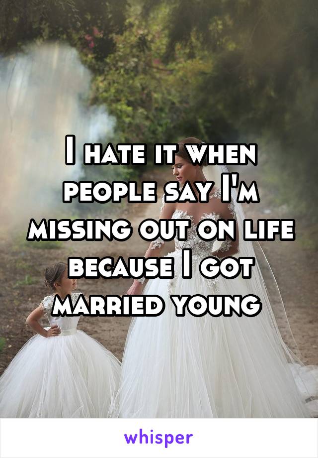 I hate it when people say I'm missing out on life because I got married young 