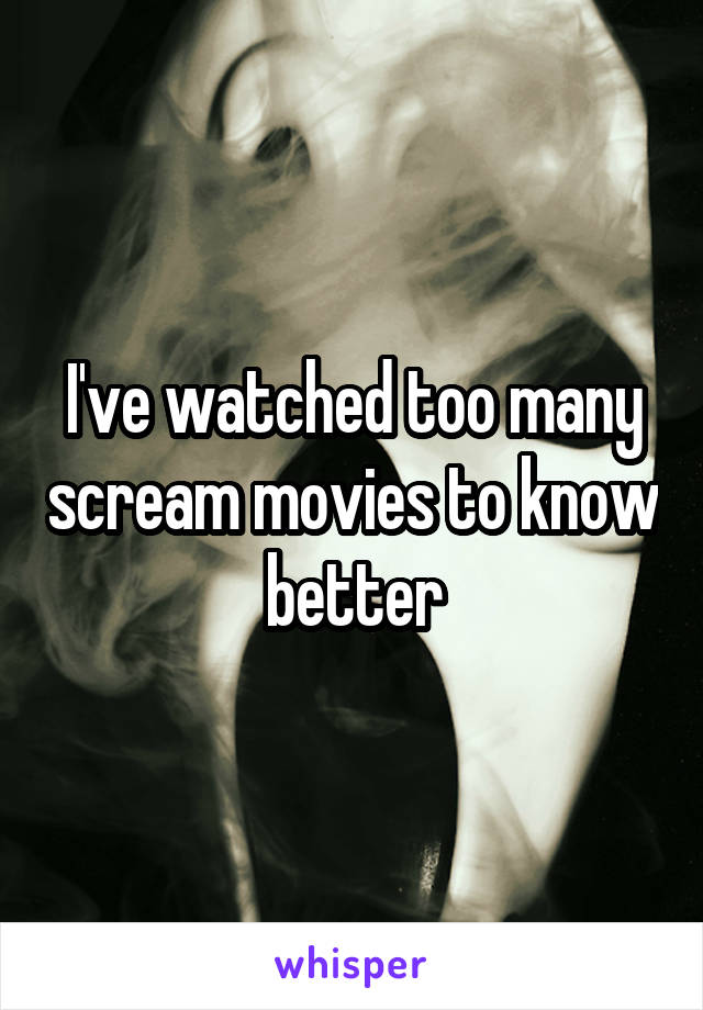 I've watched too many scream movies to know better