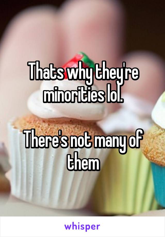 Thats why they're minorities lol.

There's not many of them