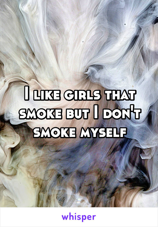 I like girls that smoke but I don't smoke myself