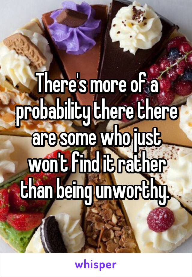 There's more of a probability there there are some who just won't find it rather than being unworthy. 