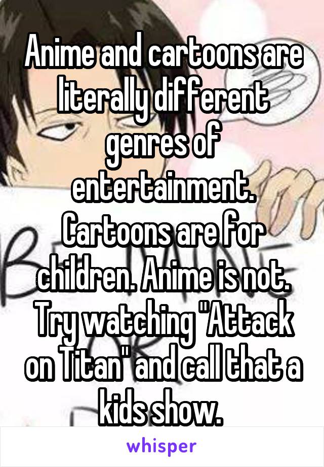 Anime and cartoons are literally different genres of entertainment. Cartoons are for children. Anime is not. Try watching "Attack on Titan" and call that a kids show. 