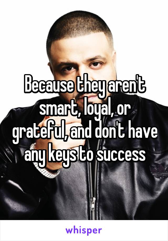 Because they aren't smart, loyal, or grateful, and don't have any keys to success