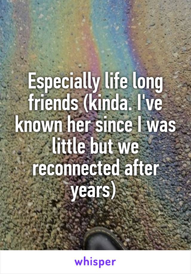 Especially life long friends (kinda. I've known her since I was little but we reconnected after years) 