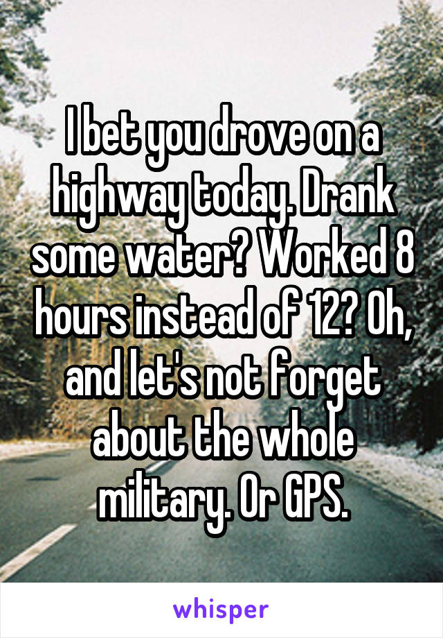 I bet you drove on a highway today. Drank some water? Worked 8 hours instead of 12? Oh, and let's not forget about the whole military. Or GPS.