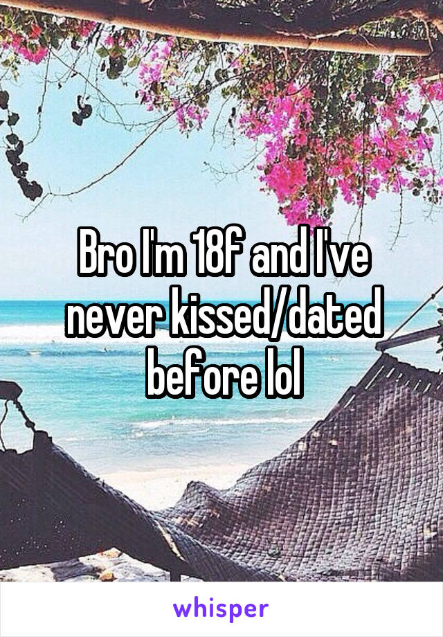 Bro I'm 18f and I've never kissed/dated before lol