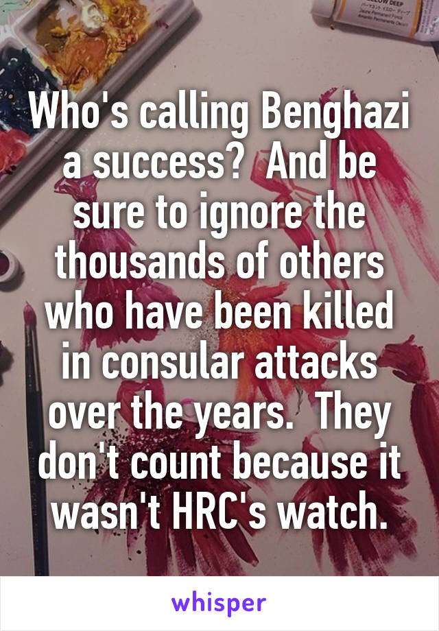 Who's calling Benghazi a success?  And be sure to ignore the thousands of others who have been killed in consular attacks over the years.  They don't count because it wasn't HRC's watch.