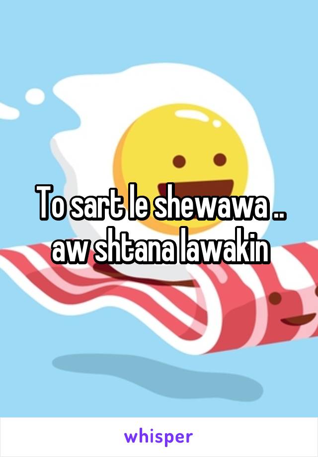 To sart le shewawa .. aw shtana lawakin