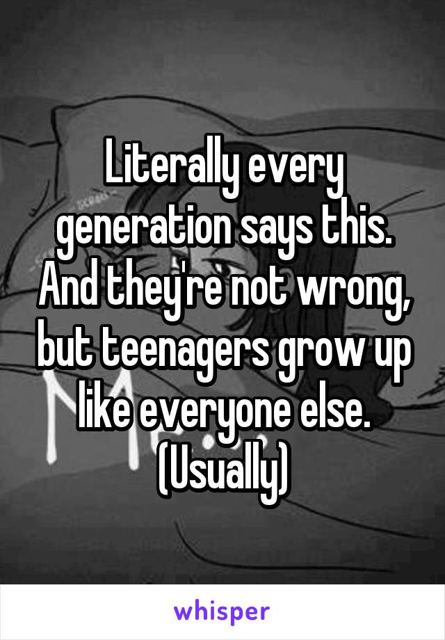 Literally every generation says this. And they're not wrong, but teenagers grow up like everyone else. (Usually)