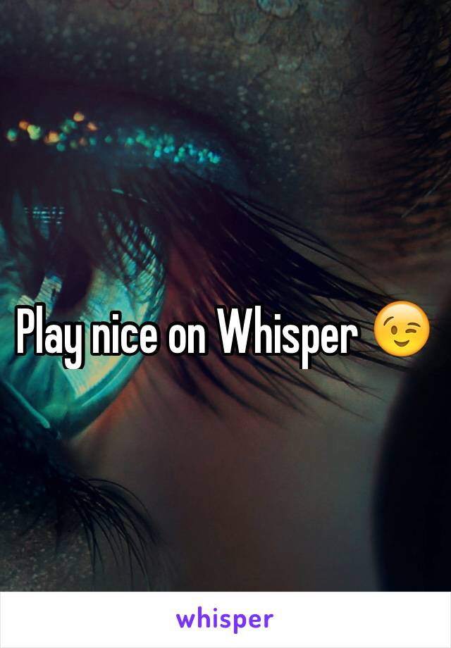 Play nice on Whisper 😉
