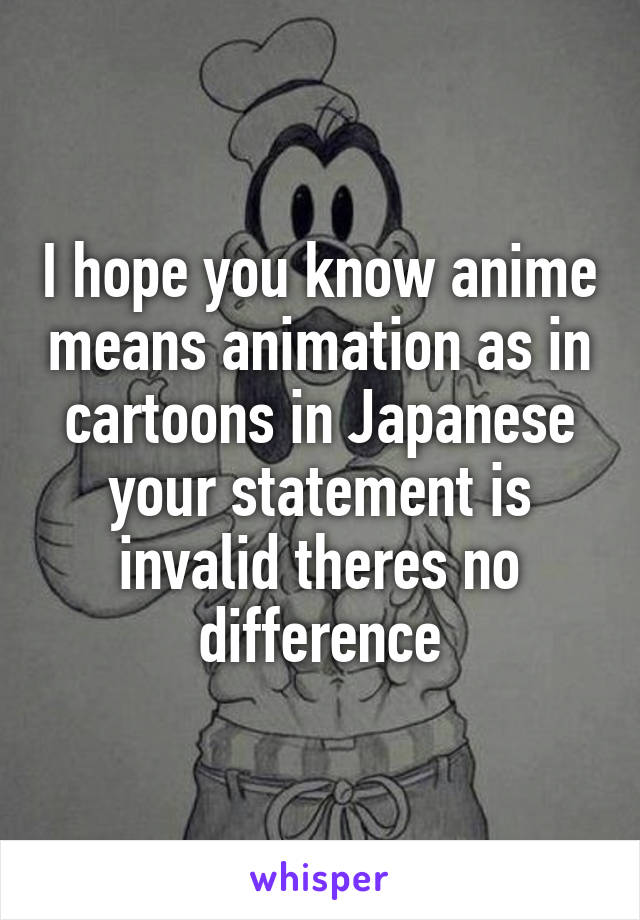 I hope you know anime means animation as in cartoons in Japanese your statement is invalid theres no difference