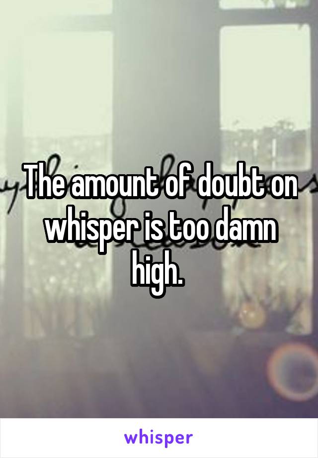 The amount of doubt on whisper is too damn high. 