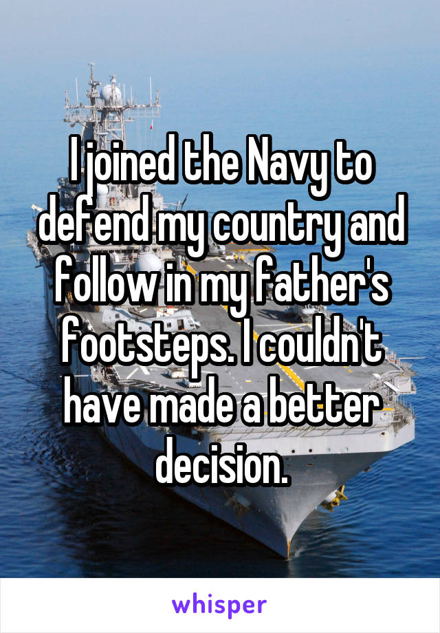 I joined the Navy to defend my country and follow in my father's footsteps. I couldn't have made a better decision.