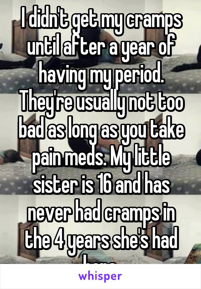 I didn't get my cramps until after a year of having my period. They're usually not too bad as long as you take pain meds. My little sister is 16 and has never had cramps in the 4 years she's had hers.