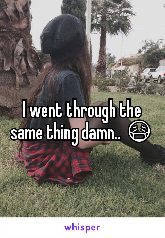 I went through the same thing damn.. 😷
